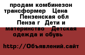 продам комбинезон трансформер › Цена ­ 2 000 - Пензенская обл., Пенза г. Дети и материнство » Детская одежда и обувь   